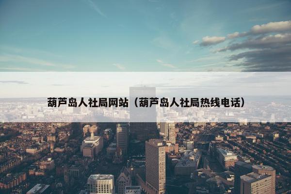 葫芦岛人社局网站（葫芦岛人社局热线电话）