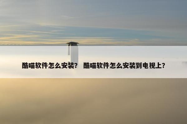 酷喵软件怎么安装？ 酷喵软件怎么安装到电视上？