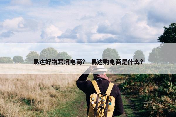 易达好物跨境电商？ 易达购电商是什么？