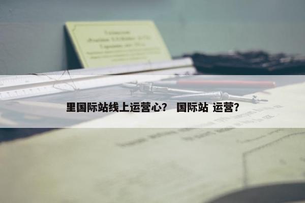 里国际站线上运营心？ 国际站 运营？