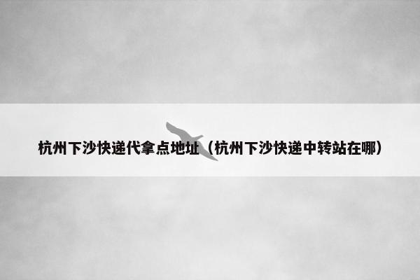杭州下沙快递代拿点地址（杭州下沙快递中转站在哪）