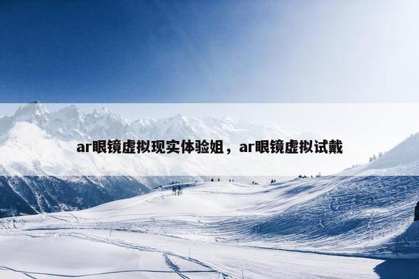 ar眼镜虚拟现实体验姐，ar眼镜虚拟试戴