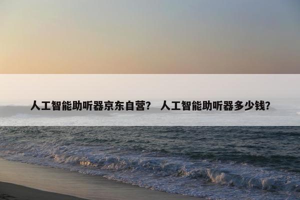 人工智能助听器京东自营？ 人工智能助听器多少钱？