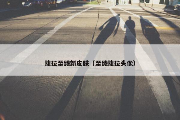捷拉至臻新皮肤（至臻捷拉头像）