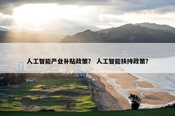 人工智能产业补贴政策？ 人工智能扶持政策？