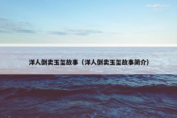 洋人倒卖玉玺故事（洋人倒卖玉玺故事简介）