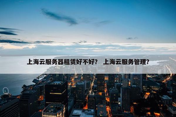 上海云服务器租赁好不好？ 上海云服务管理？