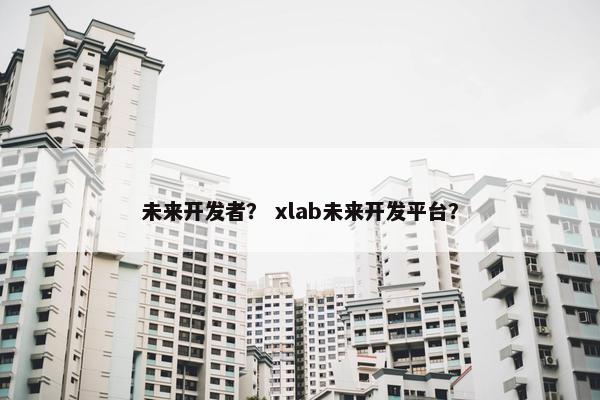 未来开发者？ xlab未来开发平台？