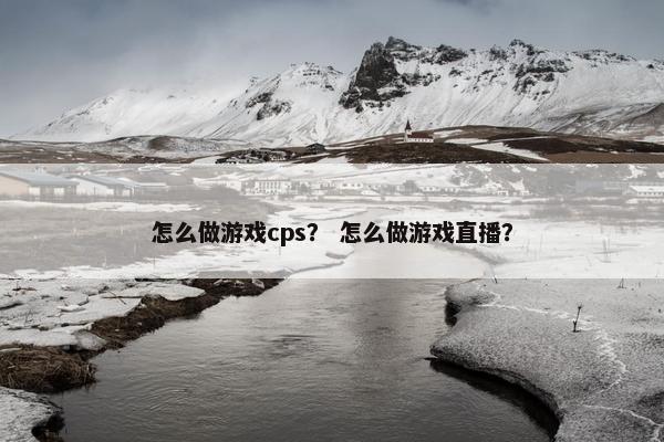 怎么做游戏cps？ 怎么做游戏直播？