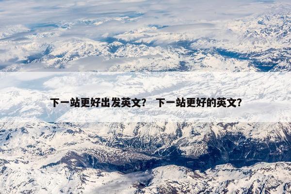 下一站更好出发英文？ 下一站更好的英文？