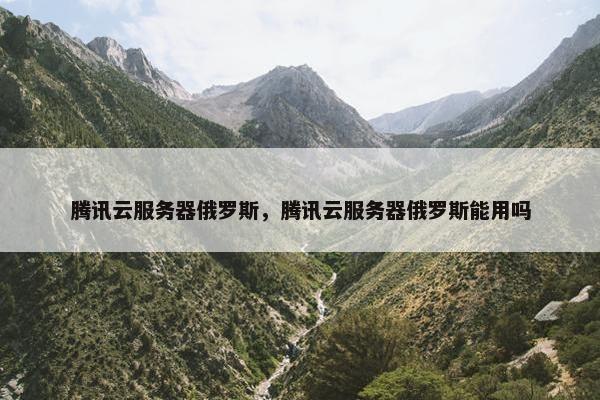 腾讯云服务器俄罗斯，腾讯云服务器俄罗斯能用吗