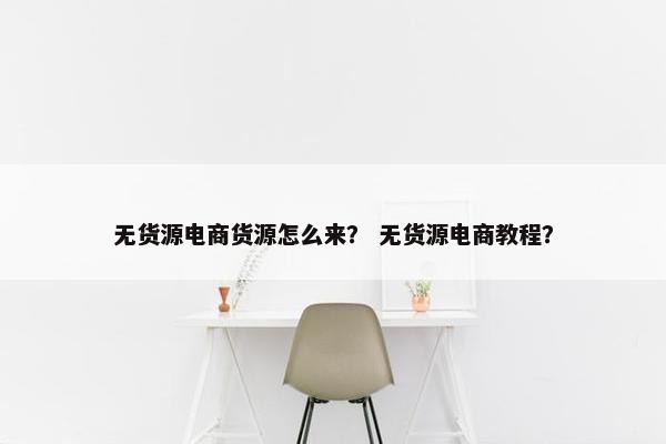无货源电商货源怎么来？ 无货源电商教程？