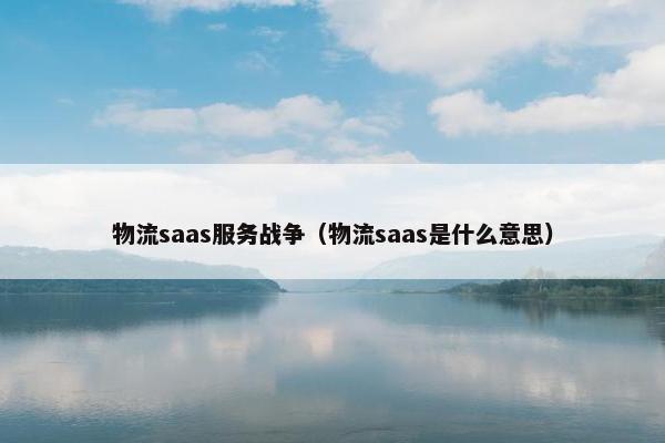 物流saas服务战争（物流saas是什么意思）