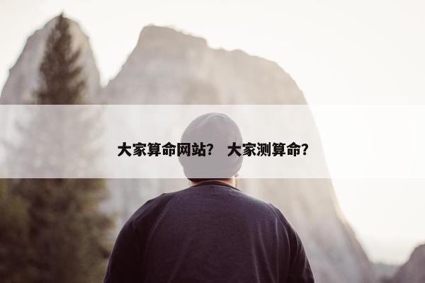 大家算命网站？ 大家测算命？
