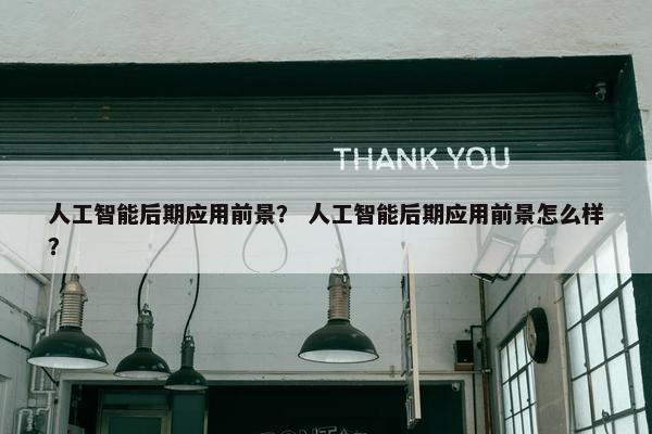 人工智能后期应用前景？ 人工智能后期应用前景怎么样？