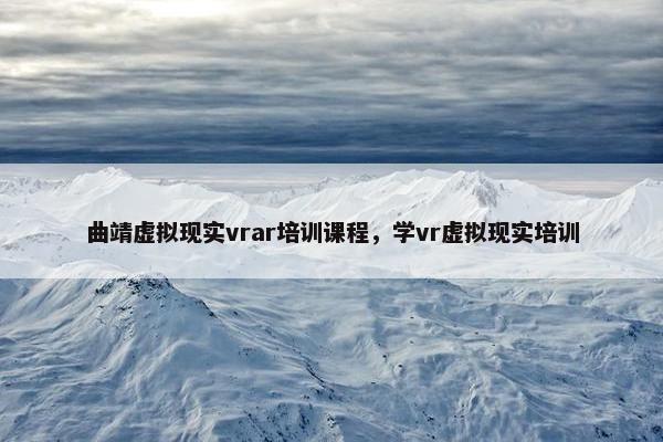 曲靖虚拟现实vrar培训课程，学vr虚拟现实培训