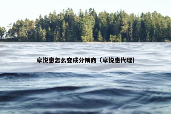 享悦惠怎么变成分销商（享悦惠代理）