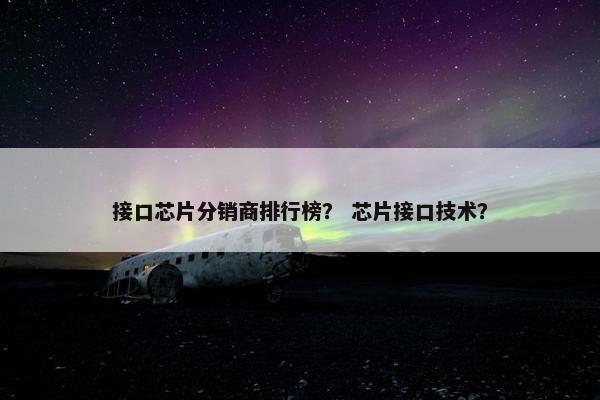 接口芯片分销商排行榜？ 芯片接口技术？