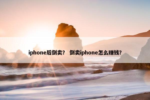 iphone后倒卖？ 倒卖iphone怎么赚钱？