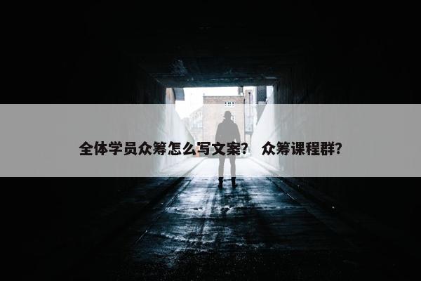 全体学员众筹怎么写文案？ 众筹课程群？