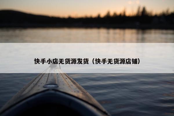 快手小店无货源发货（快手无货源店铺）