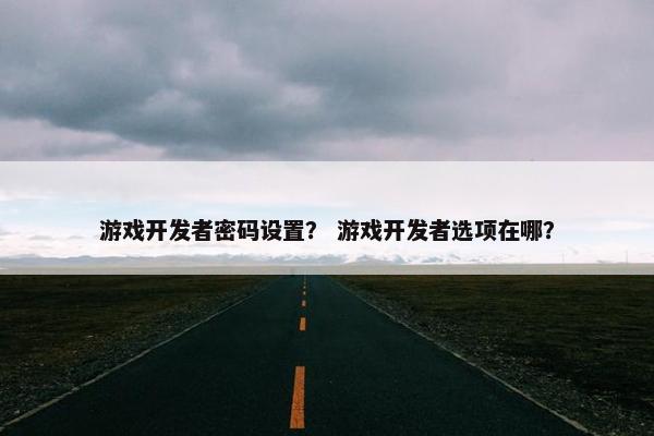 游戏开发者密码设置？ 游戏开发者选项在哪？