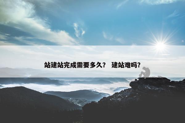 站建站完成需要多久？ 建站难吗？