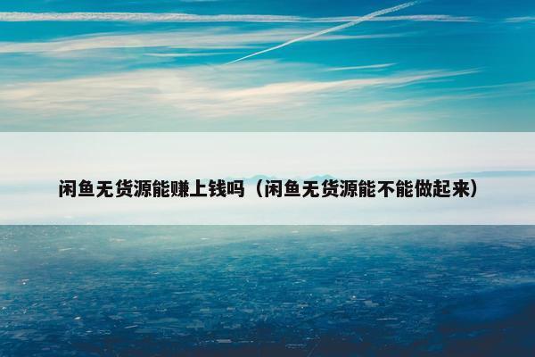 闲鱼无货源能赚上钱吗（闲鱼无货源能不能做起来）