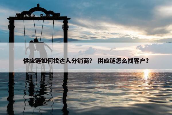 供应链如何找达人分销商？ 供应链怎么找客户？