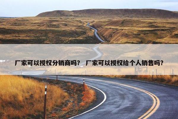 厂家可以授权分销商吗？ 厂家可以授权给个人销售吗？