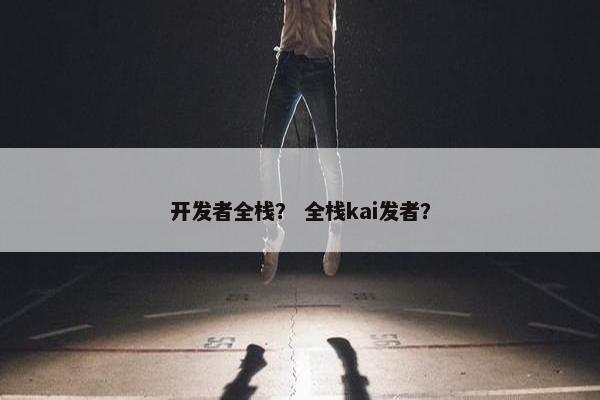 开发者全栈？ 全栈kai发者？