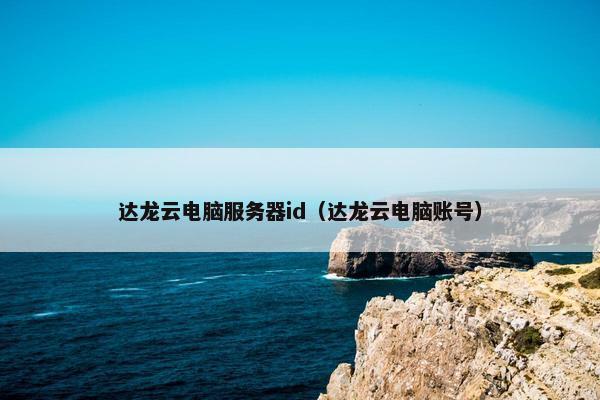 达龙云电脑服务器id（达龙云电脑账号）