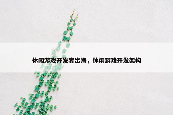 休闲游戏开发者出海，休闲游戏开发架构