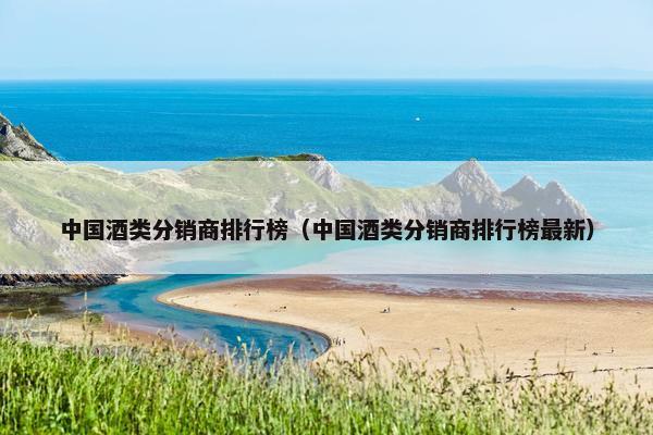 中国酒类分销商排行榜（中国酒类分销商排行榜最新）