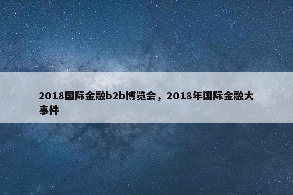 2018国际金融b2b博览会，2018年国际金融大事件