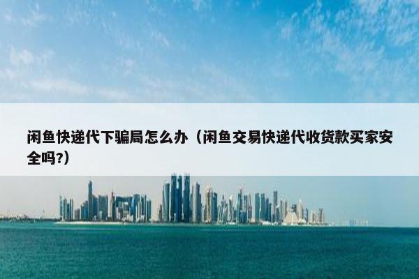 闲鱼快递代下骗局怎么办（闲鱼交易快递代收货款买家安全吗?）