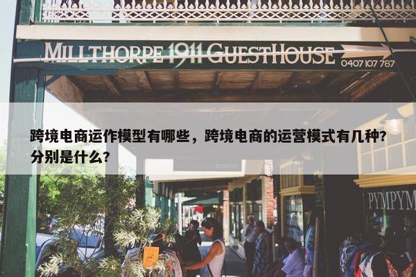 跨境电商运作模型有哪些，跨境电商的运营模式有几种?分别是什么?