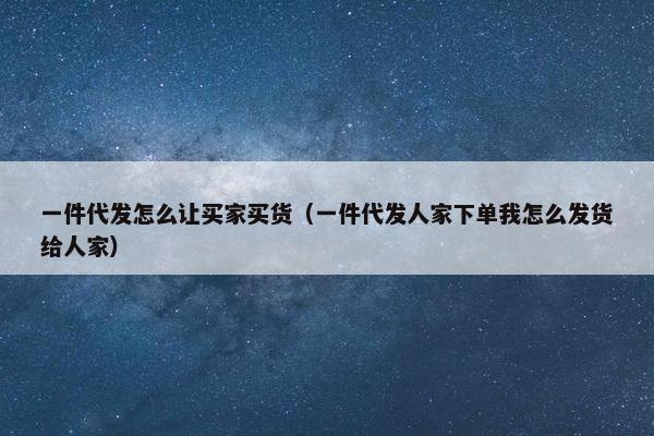 一件代发怎么让买家买货（一件代发人家下单我怎么发货给人家）