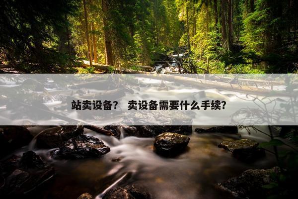 站卖设备？ 卖设备需要什么手续？