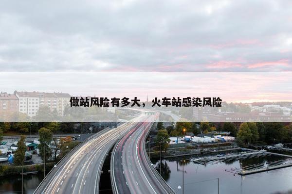 做站风险有多大，火车站感染风险