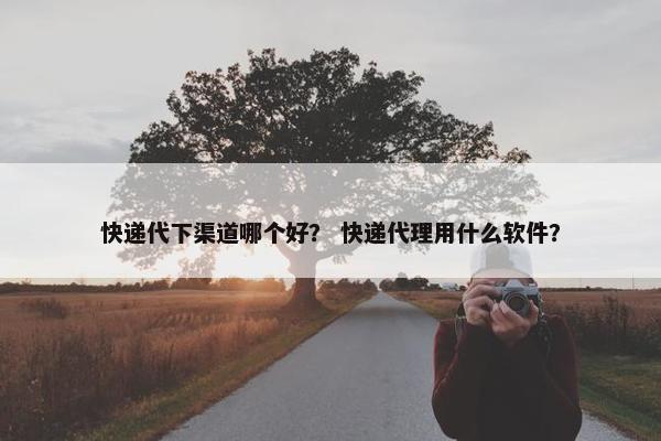 快递代下渠道哪个好？ 快递代理用什么软件？