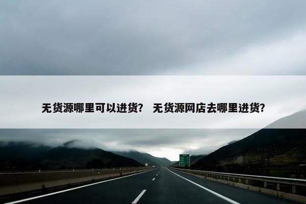 无货源哪里可以进货？ 无货源网店去哪里进货？
