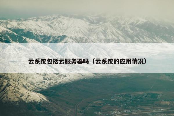 云系统包括云服务器吗（云系统的应用情况）
