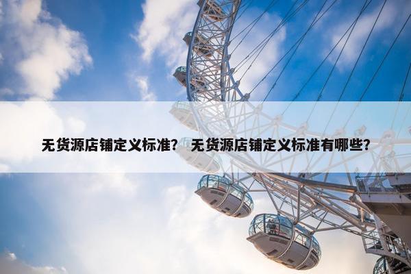 无货源店铺定义标准？ 无货源店铺定义标准有哪些？