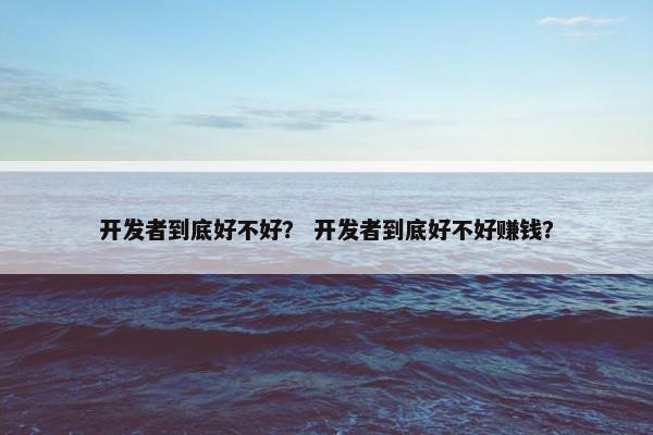 开发者到底好不好？ 开发者到底好不好赚钱？