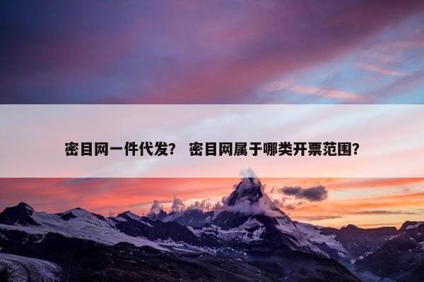 密目网一件代发？ 密目网属于哪类开票范围？