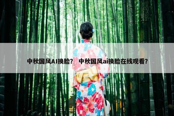 中秋国风AI换脸？ 中秋国风ai换脸在线观看？