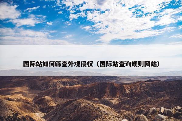 国际站如何筛查外观侵权（国际站查询规则网站）