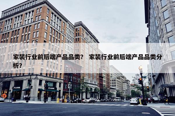 家装行业前后端产品品类？ 家装行业前后端产品品类分析？