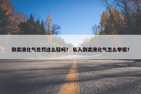 倒卖液化气处罚这么轻吗？ 私人倒卖液化气怎么举报？